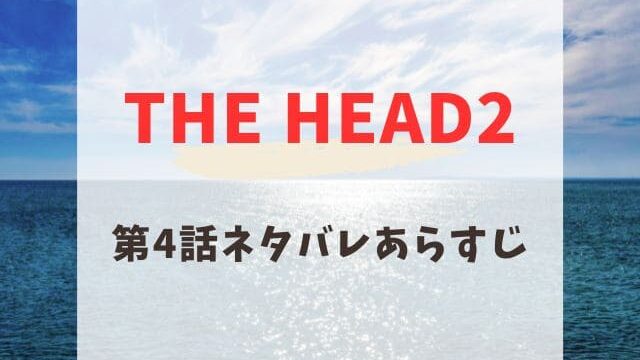 THE HEAD2 第4話　ネタバレ