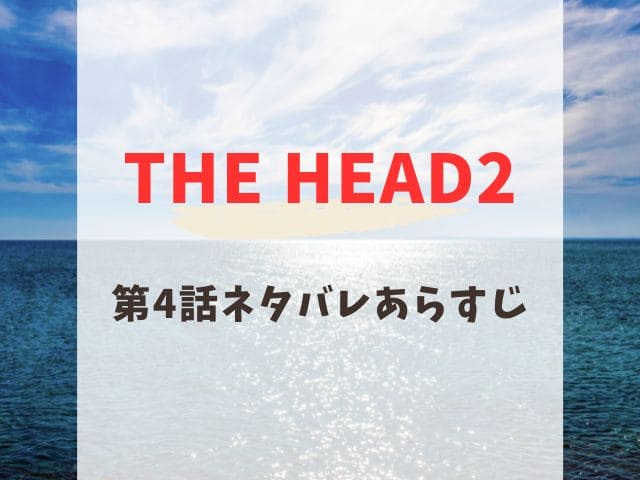 THE HEAD2 第4話　ネタバレ