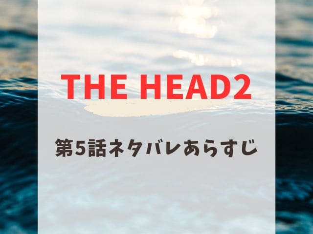 THE HEAD2 第5話　ネタバレ