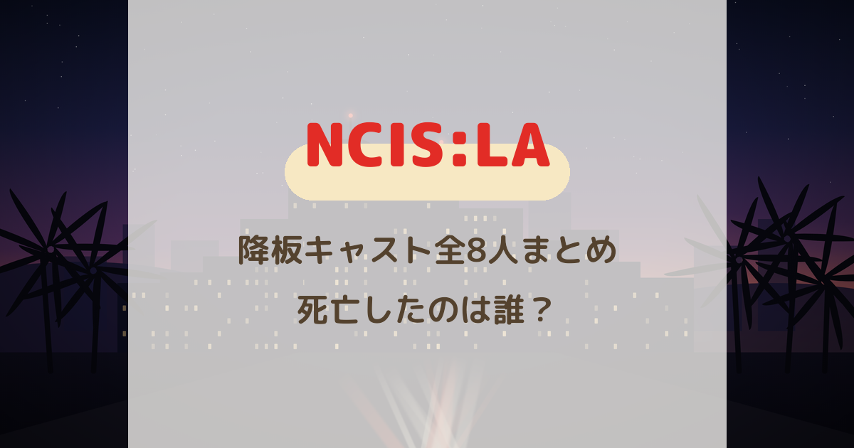 『NCIS:LA』降板キャスト全8人まとめ｜死亡したのは誰？